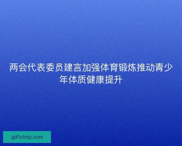 两会代表委员建言加强体育锻炼推动青少年体质健康提升