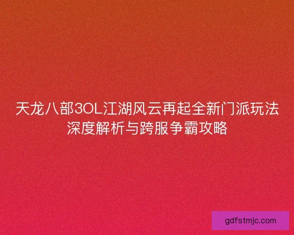 天龙八部3OL江湖风云再起全新门派玩法深度解析与跨服争霸攻略
