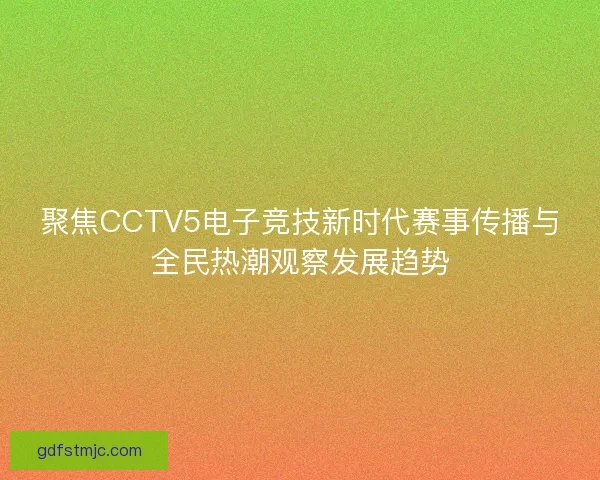聚焦CCTV5电子竞技新时代赛事传播与全民热潮观察发展趋势