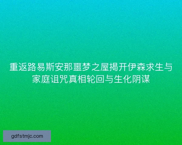 重返路易斯安那噩梦之屋揭开伊森求生与家庭诅咒真相轮回与生化阴谋