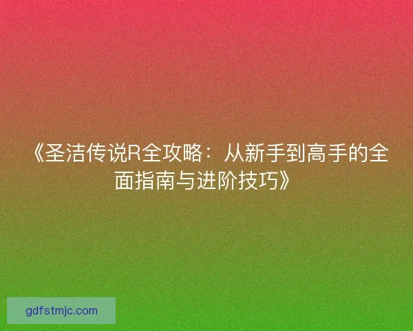 《圣洁传说R全攻略：从新手到高手的全面指南与进阶技巧》