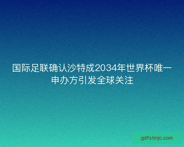 国际足联确认沙特成2034年世界杯唯一申办方引发全球关注