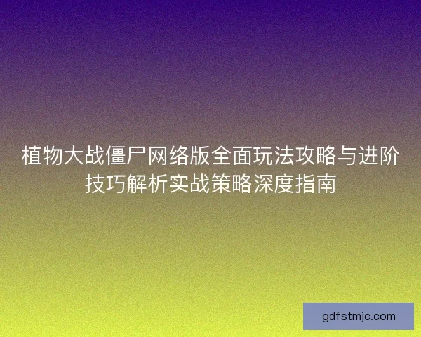 植物大战僵尸网络版全面玩法攻略与进阶技巧解析实战策略深度指南
