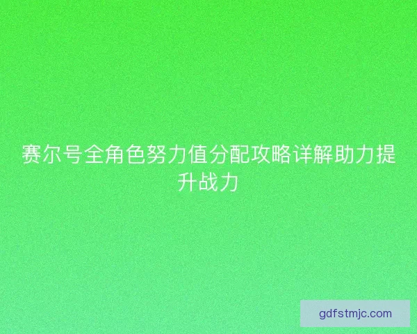 赛尔号全角色努力值分配攻略详解助力提升战力